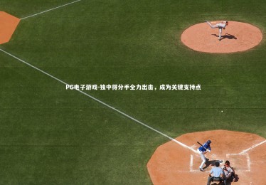 PG电子游戏-独中得分手全力出击，成为关键支持点
