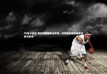 PG电子游戏-莫拉塔婚姻危机再现，社交媒体删除彼此信息引关注