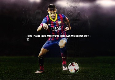 PG电子游戏-奥克兰捍卫荣耀 加冕新西兰篮球联赛总冠军