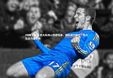 PG电子游戏-热火队核心伤愈归来，球队战力提升，热火队实力怎么样