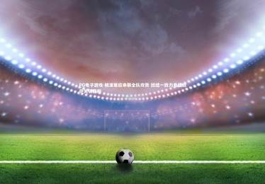 PG电子游戏-精准策应串联全队攻势 团结一致力克强敌夺关键胜利