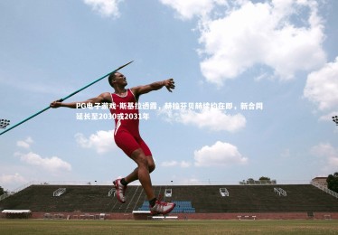 PG电子游戏-斯基拉透露，赫拉芬贝赫续约在即，新合同延长至2030或2031年