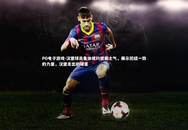 PG电子游戏-汉堡球员集体续约提振士气，展示团结一致的力量，汉堡走出的球星