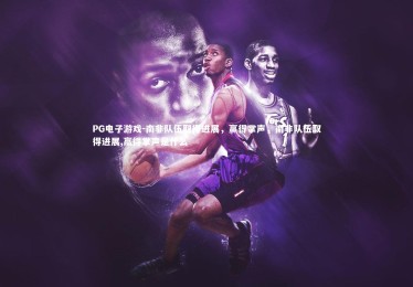 PG电子游戏-南非队伍取得进展，赢得掌声，南非队伍取得进展,赢得掌声是什么