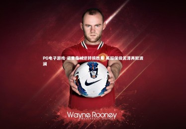 PG电子游戏-诺里奇城逆转摘胜果 英超保级泥潭再掀波澜