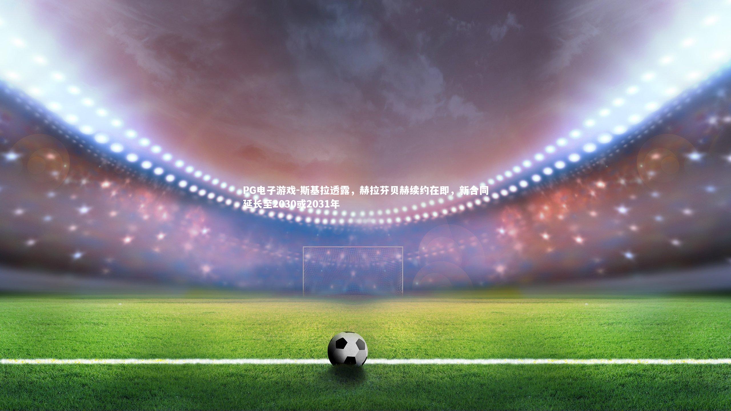 斯基拉透露，赫拉芬贝赫续约在即，新合同延长至2030或2031年