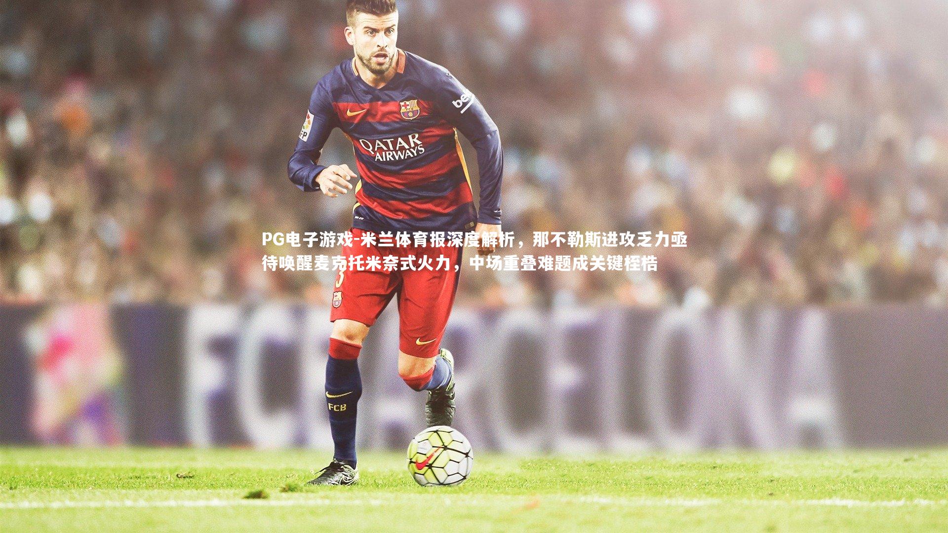 米兰体育报深度解析，那不勒斯进攻乏力亟待唤醒麦克托米奈式火力，中场重叠难题成关键桎梏