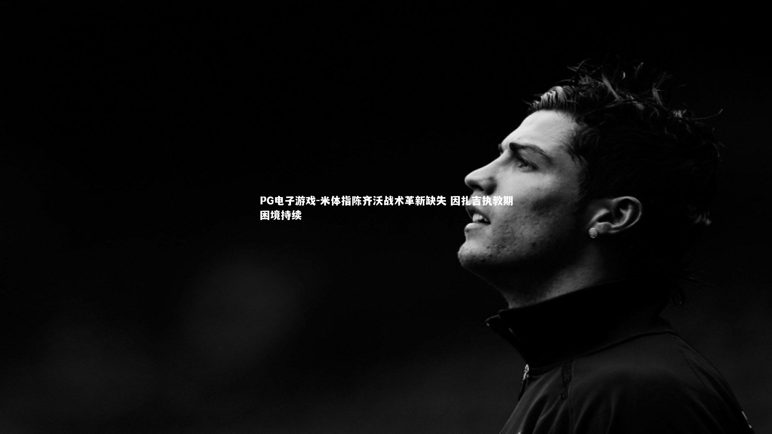 米体指陈齐沃战术革新缺失 因扎吉执教期困境持续